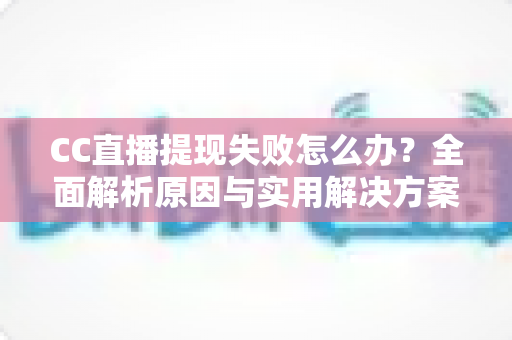 CC直播提现失败怎么办？全面解析原因与实用解决方案