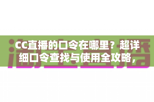 CC直播的口令在哪里？超详细口令查找与使用全攻略，新手一看就会