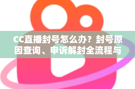 CC直播封号怎么办?封号原因查询、申诉解封全流程与防封实用指南 CC直播封号怎么办?封号原因查询、申诉解封全流程与防封实用指南