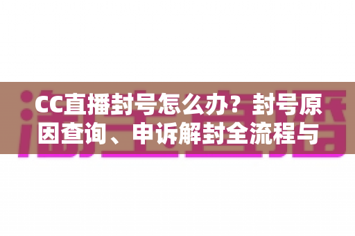CC直播封号怎么办?封号原因查询、申诉解封全流程与防封实用指南 CC直播封号怎么办?封号原因查询、申诉解封全流程与防封实用指南