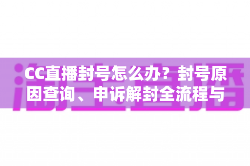 CC直播封号怎么办?封号原因查询、申诉解封全流程与防封实用指南 CC直播封号怎么办?封号原因查询、申诉解封全流程与防封实用指南
