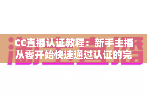 CC直播认证教程:新手主播从零开始快速通过认证的完整攻略 CC直播认证教程:新手主播从零开始快速通过认证的完整攻略