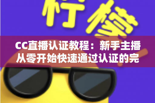CC直播认证教程：新手主播从零开始快速通过认证的完整攻略