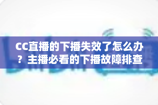 CC直播的下播失效了怎么办?主播必看的下播故障排查与解决全攻略 CC直播的下播失效了怎么办?主播必看的下播故障排查与解决全攻略
