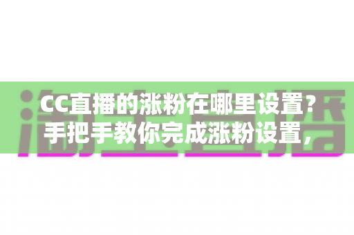 CC直播的涨粉在哪里设置?手把手教你完成涨粉设置,快速提升直播间人气与粉丝量 CC直播的涨粉在哪里设置?手把手教你完成涨粉设置,快速提升直播间人气与粉丝量