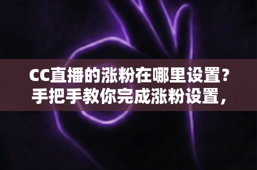 CC直播的涨粉在哪里设置?手把手教你完成涨粉设置,快速提升直播间人气与粉丝量 CC直播的涨粉在哪里设置?手把手教你完成涨粉设置,快速提升直播间人气与粉丝量