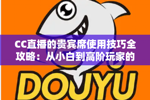 CC直播的贵宾席使用技巧全攻略:从小白到高阶玩家的观播体验升级指南 CC直播的贵宾席使用技巧全攻略:从小白到高阶玩家的观播体验升级指南