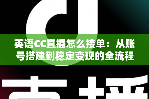 英语CC直播怎么接单：从账号搭建到稳定变现的全流程实战指南