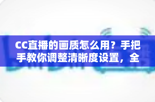 CC直播的画质怎么用?手把手教你调整清晰度设置,全面提升观看与直播体验 CC直播的画质怎么用?手把手教你调整清晰度设置,全面提升观看与直播体验