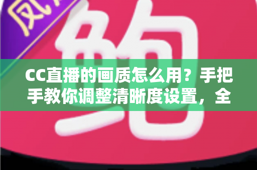 CC直播的画质怎么用?手把手教你调整清晰度设置,全面提升观看与直播体验 CC直播的画质怎么用?手把手教你调整清晰度设置,全面提升观看与直播体验