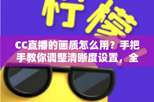 CC直播的画质怎么用?手把手教你调整清晰度设置,全面提升观看与直播体验 CC直播的画质怎么用?手把手教你调整清晰度设置,全面提升观看与直播体验