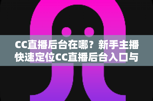 CC直播后台在哪?新手主播快速定位CC直播后台入口与核心功能全解析 CC直播后台在哪?新手主播快速定位CC直播后台入口与核心功能全解析