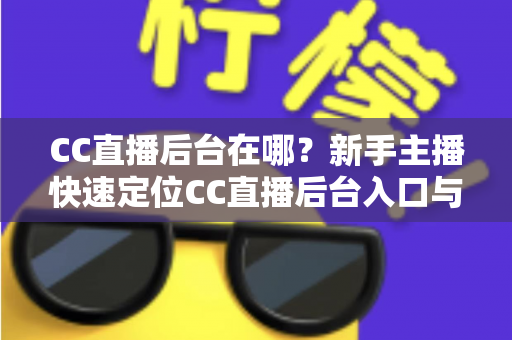 CC直播后台在哪?新手主播快速定位CC直播后台入口与核心功能全解析 CC直播后台在哪?新手主播快速定位CC直播后台入口与核心功能全解析