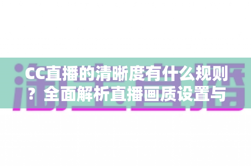 CC直播的清晰度有什么规则？全面解析直播画质设置与观看规范指南