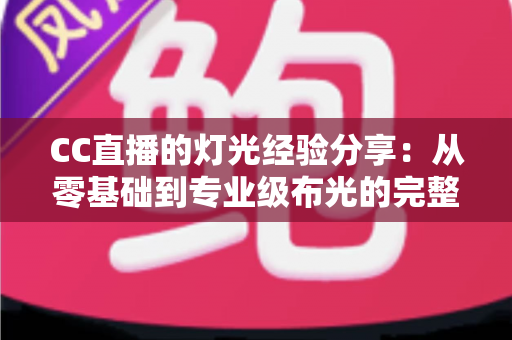 CC直播的灯光经验分享：从零基础到专业级布光的完整指南——让主播颜值与画质双提升的实用灯光技巧