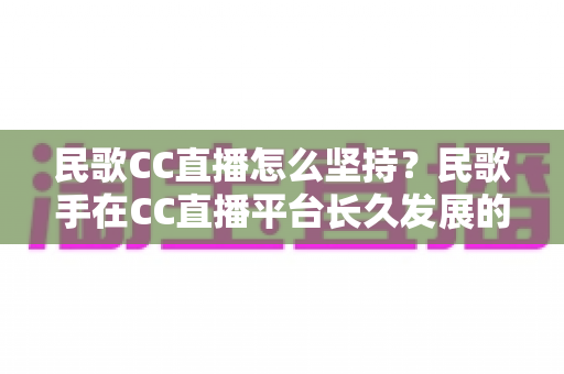 民歌CC直播怎么坚持?民歌手在CC直播平台长久发展的心态、方法与实战心得全解析 民歌CC直播怎么坚持?民歌手在CC直播平台长久发展的心态、方法与实战心得全解析