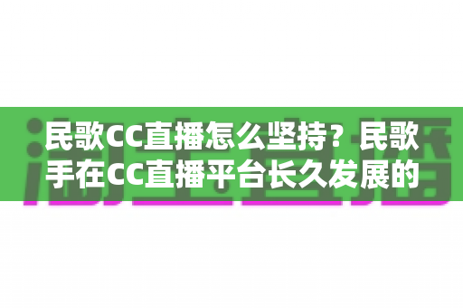 民歌CC直播怎么坚持?民歌手在CC直播平台长久发展的心态、方法与实战心得全解析 民歌CC直播怎么坚持?民歌手在CC直播平台长久发展的心态、方法与实战心得全解析