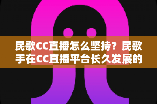 民歌CC直播怎么坚持?民歌手在CC直播平台长久发展的心态、方法与实战心得全解析 民歌CC直播怎么坚持?民歌手在CC直播平台长久发展的心态、方法与实战心得全解析