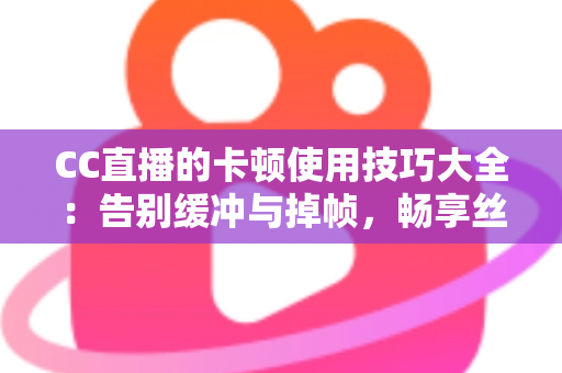 CC直播的卡顿使用技巧大全：告别缓冲与掉帧，畅享丝滑流畅的直播观看体验