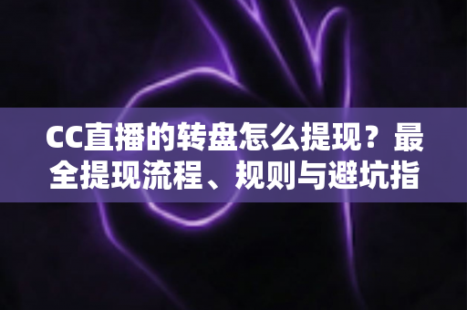 CC直播的转盘怎么提现？最全提现流程、规则与避坑指南一览