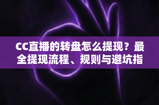 CC直播的转盘怎么提现？最全提现流程、规则与避坑指南一览