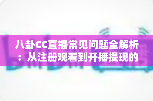 八卦CC直播常见问题全解析：从注册观看到开播提现的一站式实用指南