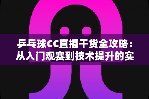 乒乓球CC直播干货全攻略:从入门观赛到技术提升的实战指南 乒乓球CC直播干货全攻略:从入门观赛到技术提升的实战指南