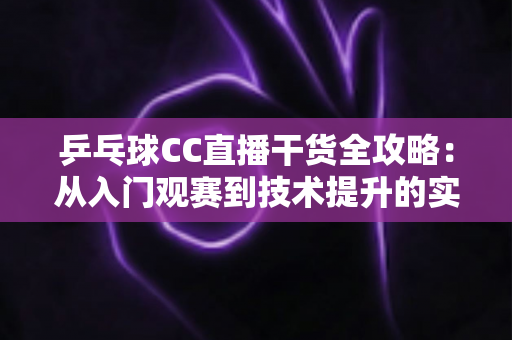 乒乓球CC直播干货全攻略：从入门观赛到技术提升的实战指南