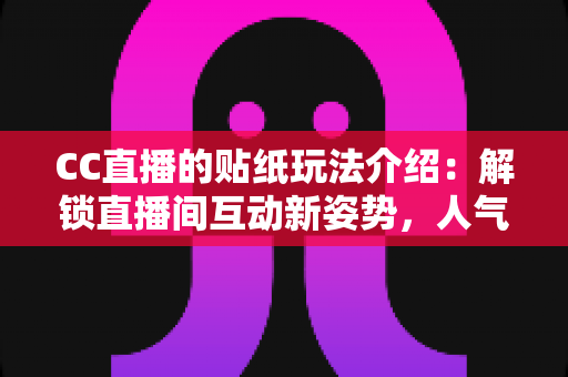 CC直播的贴纸玩法介绍：解锁直播间互动新姿势，人气与趣味双提升的秘密武器
