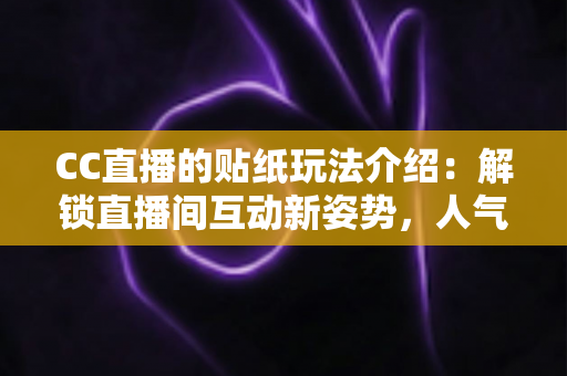 CC直播的贴纸玩法介绍：解锁直播间互动新姿势，人气与趣味双提升的秘密武器
