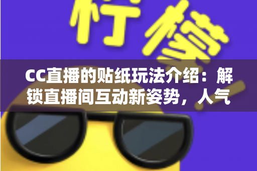 CC直播的贴纸玩法介绍：解锁直播间互动新姿势，人气与趣味双提升的秘密武器