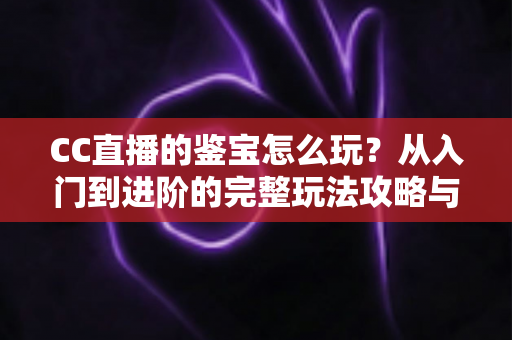 CC直播的鉴宝怎么玩?从入门到进阶的完整玩法攻略与避坑指南 CC直播的鉴宝怎么玩?从入门到进阶的完整玩法攻略与避坑指南