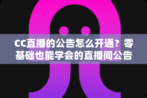 CC直播的公告怎么开通?零基础也能学会的直播间公告开启全攻略 CC直播的公告怎么开通?零基础也能学会的直播间公告开启全攻略