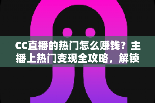 CC直播的热门怎么赚钱?主播上热门变现全攻略,解锁直播赚钱新姿势 CC直播的热门怎么赚钱?主播上热门变现全攻略,解锁直播赚钱新姿势