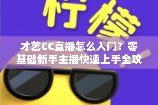 才艺CC直播怎么入门?零基础新手主播快速上手全攻略与实用技巧解析 才艺CC直播怎么入门?零基础新手主播快速上手全攻略与实用技巧解析