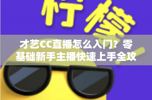才艺CC直播怎么入门?零基础新手主播快速上手全攻略与实用技巧解析 才艺CC直播怎么入门?零基础新手主播快速上手全攻略与实用技巧解析