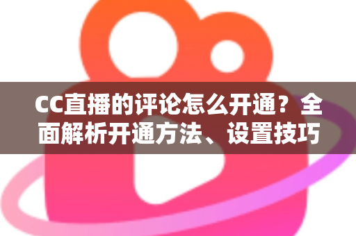 CC直播的评论怎么开通?全面解析开通方法、设置技巧与互动运营指南 CC直播的评论怎么开通?全面解析开通方法、设置技巧与互动运营指南