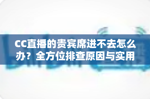 CC直播的贵宾席进不去怎么办?全方位排查原因与实用解决方法大公开 CC直播的贵宾席进不去怎么办?全方位排查原因与实用解决方法大公开