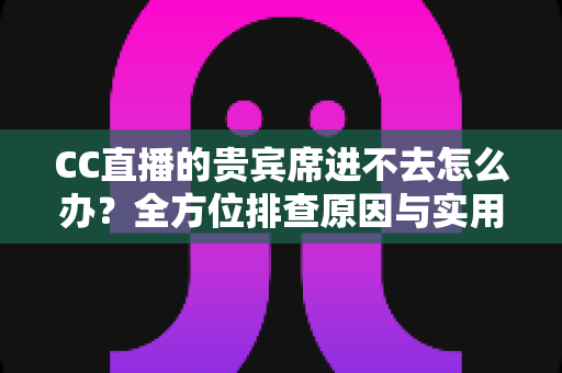 CC直播的贵宾席进不去怎么办?全方位排查原因与实用解决方法大公开 CC直播的贵宾席进不去怎么办?全方位排查原因与实用解决方法大公开