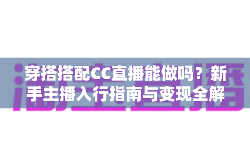 穿搭搭配CC直播能做吗?新手主播入行指南与变现全解析 穿搭搭配CC直播能做吗?新手主播入行指南与变现全解析