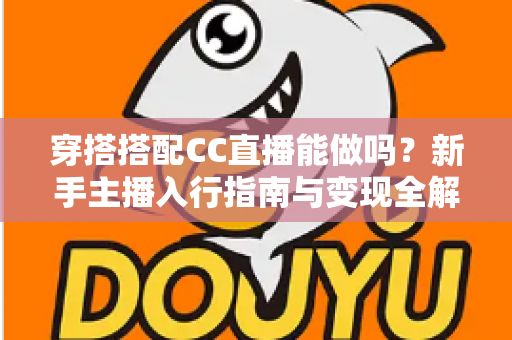 穿搭搭配CC直播能做吗?新手主播入行指南与变现全解析 穿搭搭配CC直播能做吗?新手主播入行指南与变现全解析