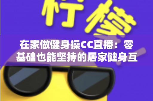 在家做健身操CC直播:零基础也能坚持的居家健身互动全攻略 在家做健身操CC直播:零基础也能坚持的居家健身互动全攻略
