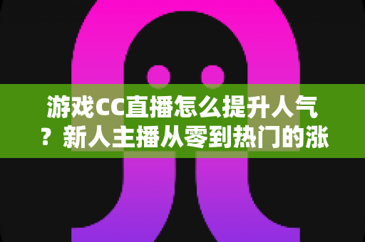 游戏CC直播怎么提升人气？新人主播从零到热门的涨粉实战攻略全解析