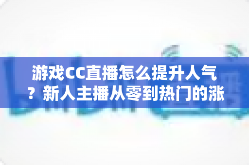 游戏CC直播怎么提升人气？新人主播从零到热门的涨粉实战攻略全解析