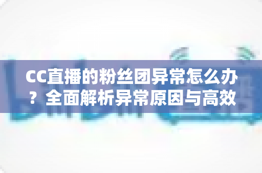 CC直播的粉丝团异常怎么办?全面解析异常原因与高效解决方法,助你快速恢复粉丝团功能 CC直播的粉丝团异常怎么办?全面解析异常原因与高效解决方法,助你快速恢复粉丝团功能