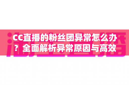 CC直播的粉丝团异常怎么办？全面解析异常原因与高效解决方法，助你快速恢复粉丝团功能