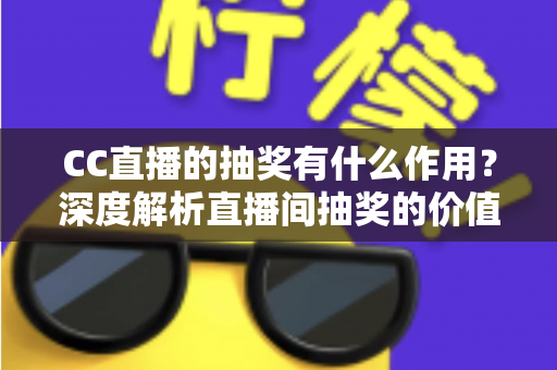 CC直播的抽奖有什么作用?深度解析直播间抽奖的价值、玩法与运营技巧 CC直播的抽奖有什么作用?深度解析直播间抽奖的价值、玩法与运营技巧
