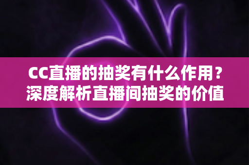 CC直播的抽奖有什么作用?深度解析直播间抽奖的价值、玩法与运营技巧 CC直播的抽奖有什么作用?深度解析直播间抽奖的价值、玩法与运营技巧