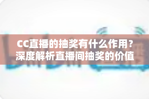 CC直播的抽奖有什么作用?深度解析直播间抽奖的价值、玩法与运营技巧 CC直播的抽奖有什么作用?深度解析直播间抽奖的价值、玩法与运营技巧