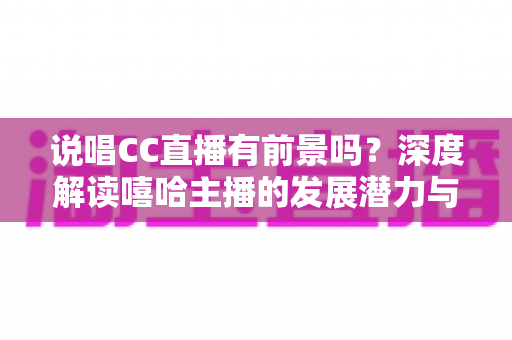 说唱CC直播有前景吗？深度解读嘻哈主播的发展潜力与入行指南